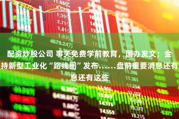 配资炒股公司 事关免费学前教育，国办发文；金融支持新型工业化“路线图”发布……盘前重要消息还有这些