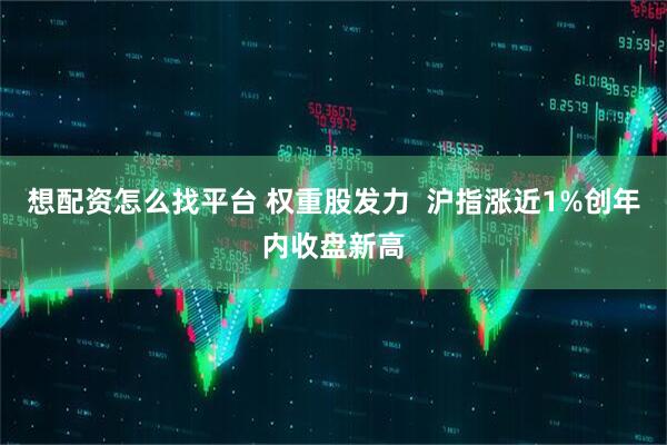 想配资怎么找平台 权重股发力  沪指涨近1%创年内收盘新高