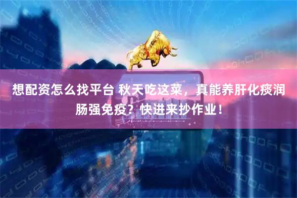 想配资怎么找平台 秋天吃这菜，真能养肝化痰润肠强免疫？快进来抄作业！