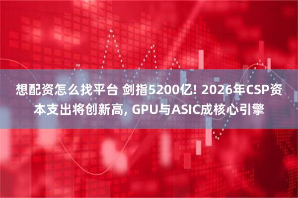 想配资怎么找平台 剑指5200亿! 2026年CSP资本支出将创新高, GPU与ASIC成核心引擎