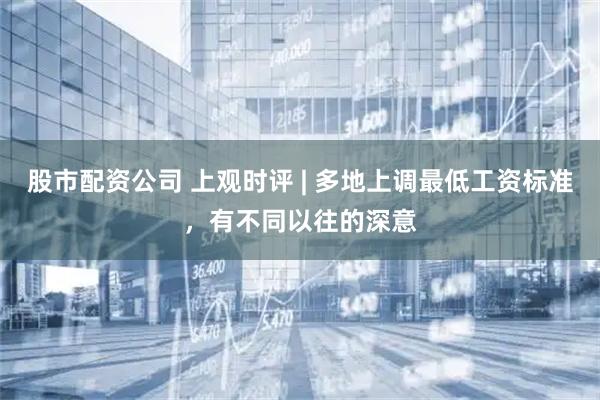 股市配资公司 上观时评 | 多地上调最低工资标准，有不同以往的深意