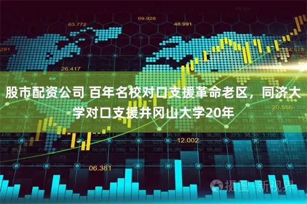 股市配资公司 百年名校对口支援革命老区，同济大学对口支援井冈山大学20年