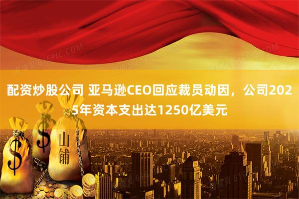 配资炒股公司 亚马逊CEO回应裁员动因，公司2025年资本支出达1250亿美元