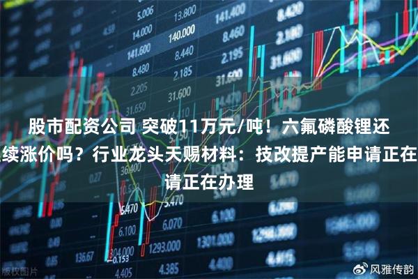 股市配资公司 突破11万元/吨！六氟磷酸锂还会继续涨价吗？行业龙头天赐材料：技改提产能申请正在办理