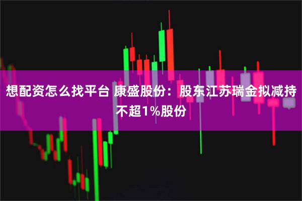想配资怎么找平台 康盛股份：股东江苏瑞金拟减持不超1%股份