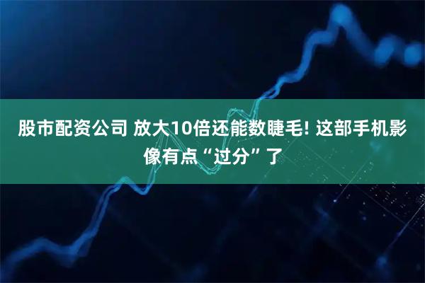 股市配资公司 放大10倍还能数睫毛! 这部手机影像有点“过分”了