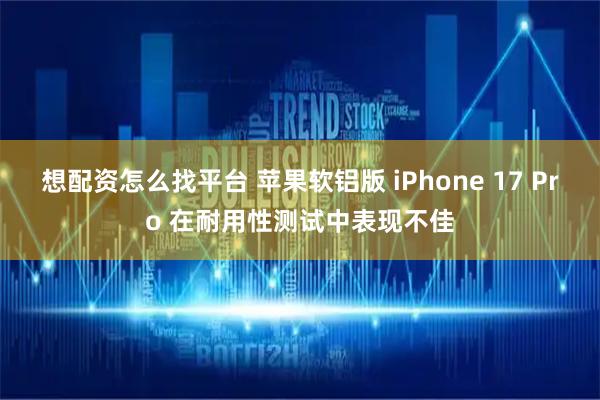 想配资怎么找平台 苹果软铝版 iPhone 17 Pro 在耐用性测试中表现不佳