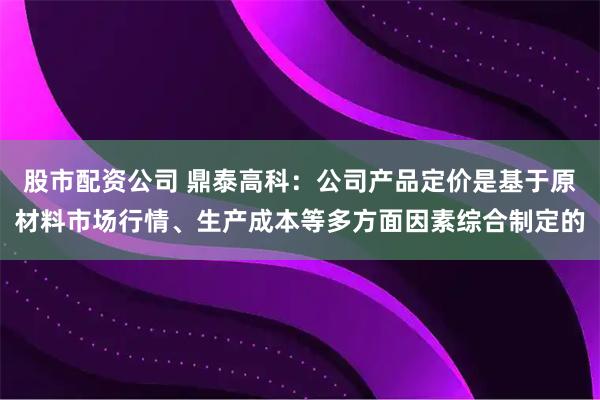 股市配资公司 鼎泰高科：公司产品定价是基于原材料市场行情、生产成本等多方面因素综合制定的