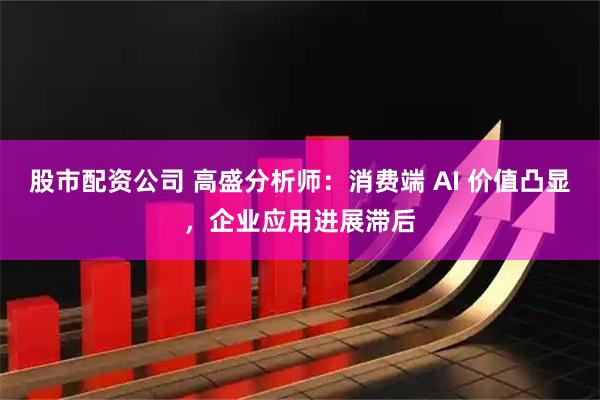 股市配资公司 高盛分析师：消费端 AI 价值凸显，企业应用进展滞后