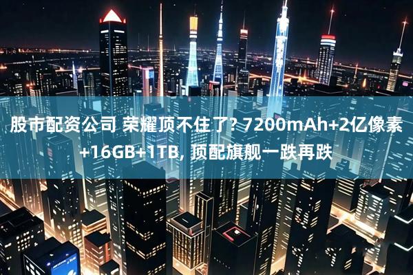 股市配资公司 荣耀顶不住了? 7200mAh+2亿像素+16GB+1TB, 顶配旗舰一跌再跌
