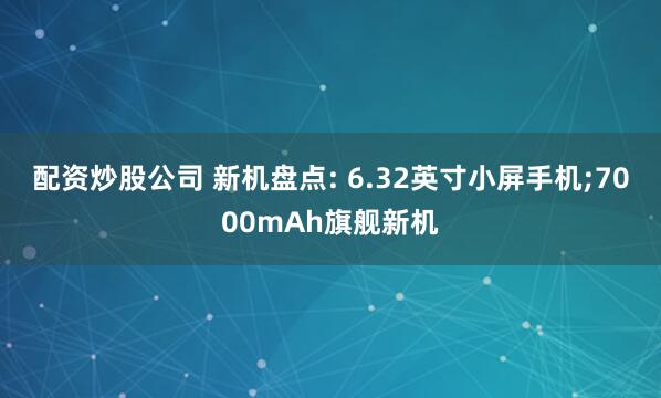 配资炒股公司 新机盘点: 6.32英寸小屏手机;7000mAh旗舰新机