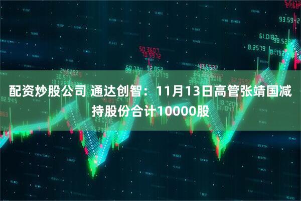 配资炒股公司 通达创智：11月13日高管张靖国减持股份合计10000股
