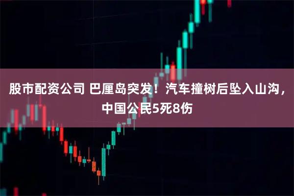 股市配资公司 巴厘岛突发！汽车撞树后坠入山沟，中国公民5死8伤