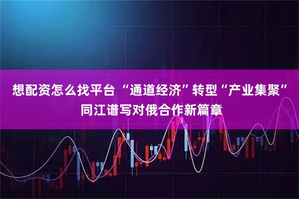 想配资怎么找平台 “通道经济”转型“产业集聚” 同江谱写对俄合作新篇章
