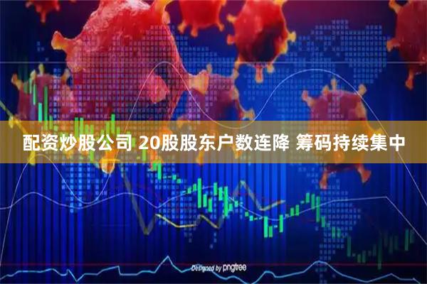 配资炒股公司 20股股东户数连降 筹码持续集中