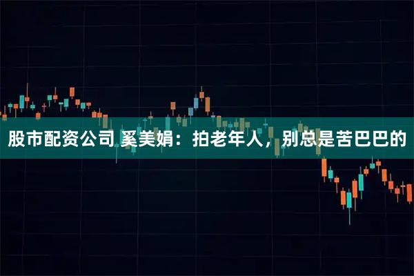 股市配资公司 奚美娟：拍老年人，别总是苦巴巴的