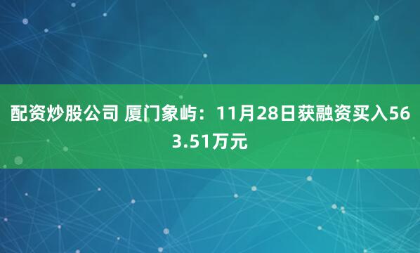 配资炒股公司 厦门象屿:11月28日获融资买入563.51万元