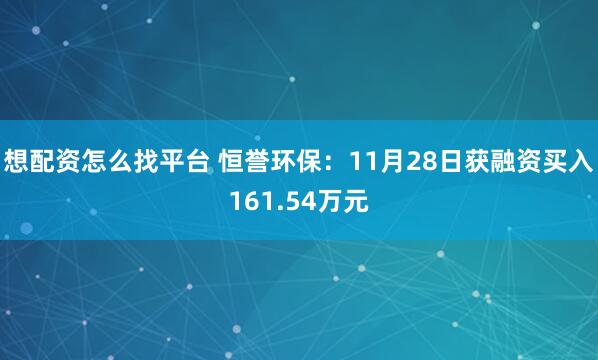 想配资怎么找平台 恒誉环保：11月28日获融资买入161.54万元