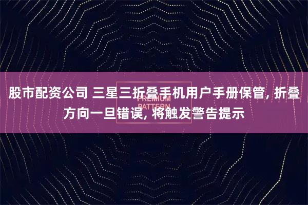 股市配资公司 三星三折叠手机用户手册保管, 折叠方向一旦错误, 将触发警告提示