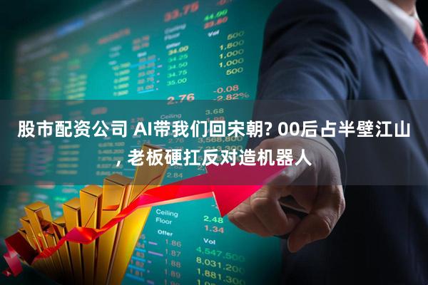 股市配资公司 AI带我们回宋朝? 00后占半壁江山, 老板硬扛反对造机器人