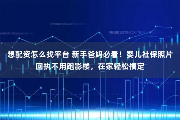 想配资怎么找平台 新手爸妈必看！婴儿社保照片回执不用跑影楼，在家轻松搞定