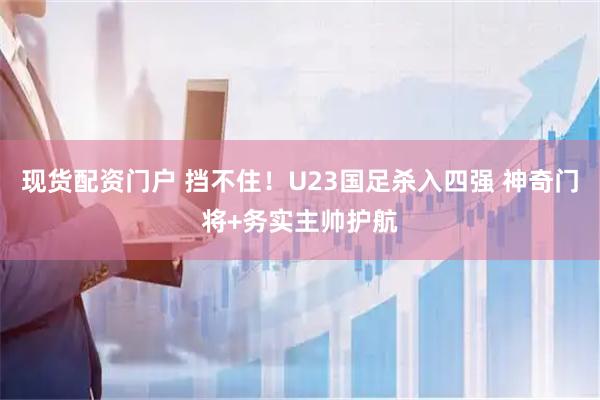 现货配资门户 挡不住！U23国足杀入四强 神奇门将+务实主帅护航