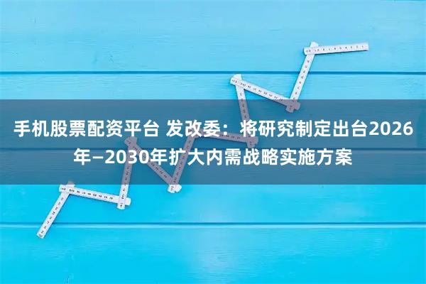 手机股票配资平台 发改委：将研究制定出台2026年—2030年扩大内需战略实施方案
