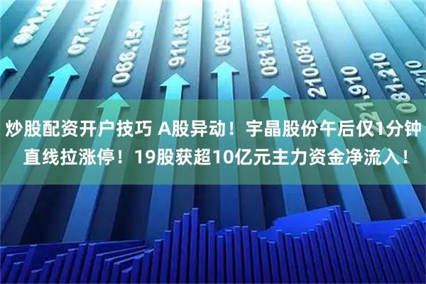 炒股配资开户技巧 A股异动！宇晶股份午后仅1分钟 直线拉涨停！19股获超10亿元主力资金净流入！