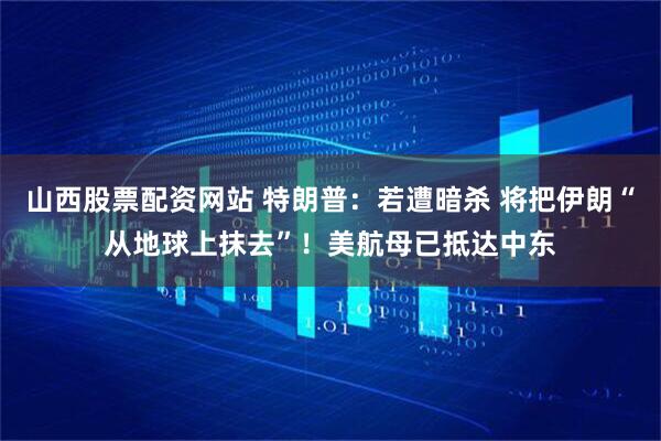山西股票配资网站 特朗普：若遭暗杀 将把伊朗“从地球上抹去”！美航母已抵达中东
