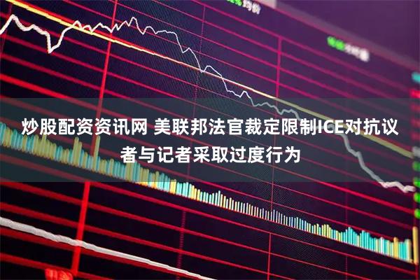 炒股配资资讯网 美联邦法官裁定限制ICE对抗议者与记者采取过度行为