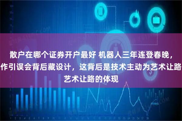 散户在哪个证券开户最好 机器人三年连登春晚，摔跤动作引误会背后藏设计，这背后是技术主动为艺术让路的体现
