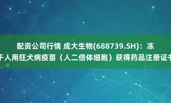 配资公司行情 成大生物(688739.SH)：冻干人用狂犬病疫苗（人二倍体细胞）获得药品注册证书