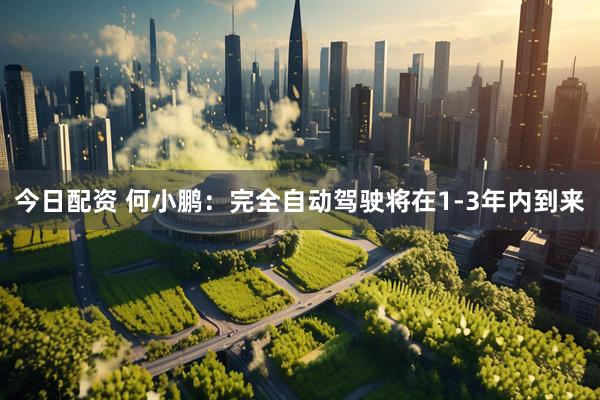 今日配资 何小鹏：完全自动驾驶将在1-3年内到来
