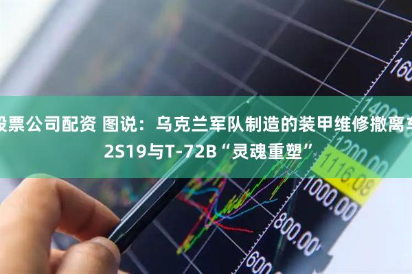 股票公司配资 图说：乌克兰军队制造的装甲维修撤离车 2S19与T-72B“灵魂重塑”