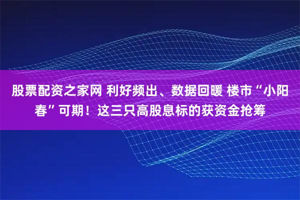 股票配资之家网 利好频出、数据回暖 楼市“小阳春”可期！这三只高股息标的获资金抢筹