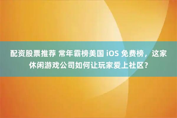 配资股票推荐 常年霸榜美国 iOS 免费榜，这家休闲游戏公司如何让玩家爱上社区？