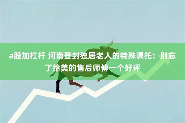 a股加杠杆 河南登封独居老人的特殊嘱托:别忘了给美的售后师傅一个好评