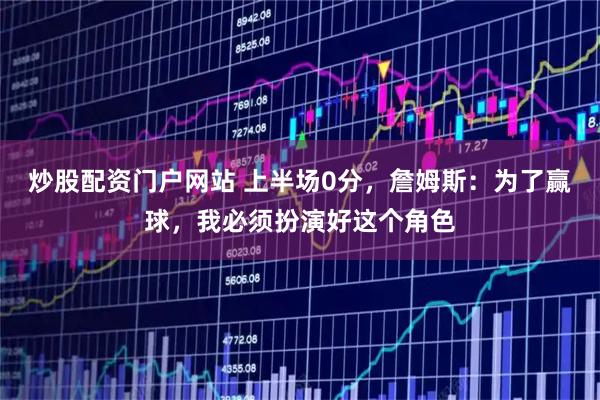 炒股配资门户网站 上半场0分,詹姆斯:为了赢球,我必须扮演好这个角色