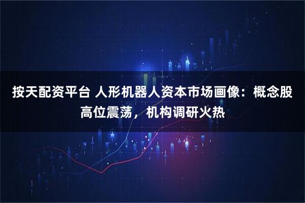 按天配资平台 人形机器人资本市场画像：概念股高位震荡，机构调研火热