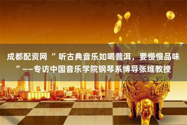 成都配资网 “ 听古典音乐如喝普洱，要慢慢品味”——专访中国音乐学院钢琴系博导张维教授