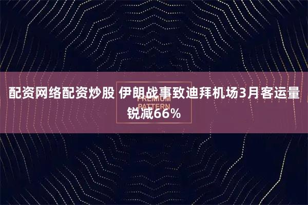 配资网络配资炒股 伊朗战事致迪拜机场3月客运量锐减66%