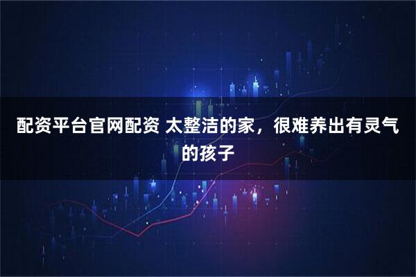 配资平台官网配资 太整洁的家，很难养出有灵气的孩子