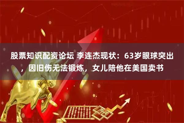 股票知识配资论坛 李连杰现状：63岁眼球突出，因旧伤无法锻炼，女儿陪他在美国卖书