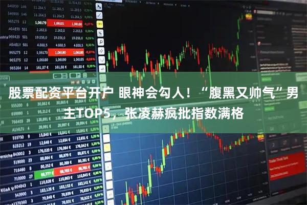 股票配资平台开户 眼神会勾人！“腹黑又帅气”男主TOP5，张凌赫疯批指数满格