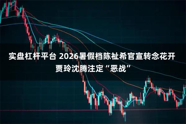 实盘杠杆平台 2026暑假档陈祉希官宣转念花开 贾玲沈腾注定“恶战”
