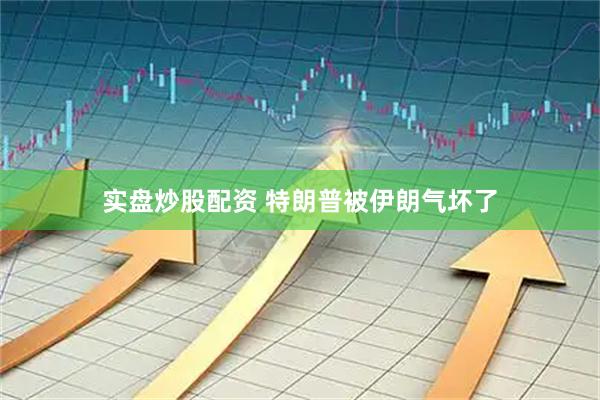 实盘炒股配资 特朗普被伊朗气坏了