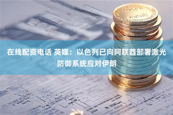 在线配资电话 英媒：以色列已向阿联酋部署激光防御系统应对伊朗