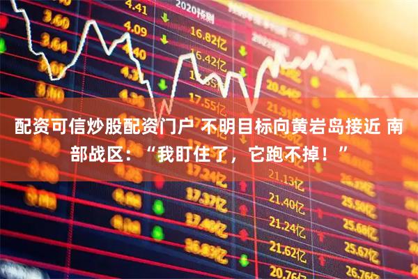 配资可信炒股配资门户 不明目标向黄岩岛接近 南部战区：“我盯住了，它跑不掉！”
