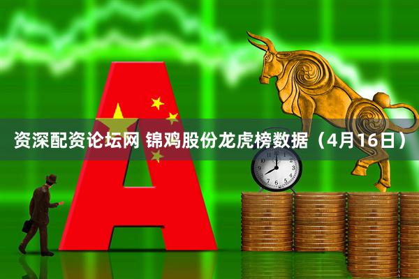 资深配资论坛网 锦鸡股份龙虎榜数据（4月16日）