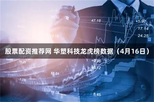 股票配资推荐网 华塑科技龙虎榜数据（4月16日）